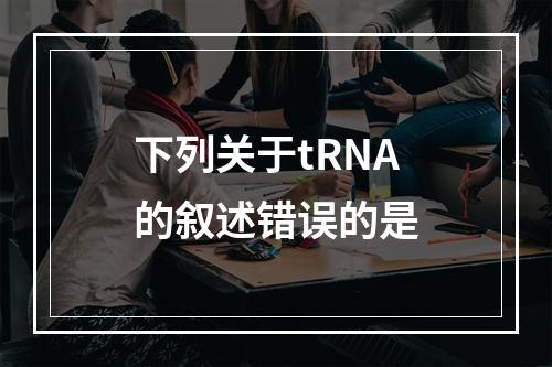 下列关于tRNA的叙述错误的是