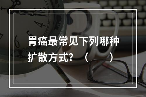 胃癌最常见下列哪种扩散方式？（　　）