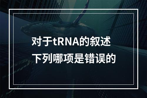 对于tRNA的叙述下列哪项是错误的