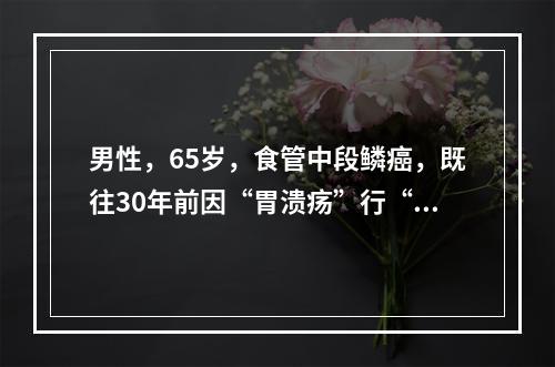 男性，65岁，食管中段鳞癌，既往30年前因“胃溃疡”行“胃大