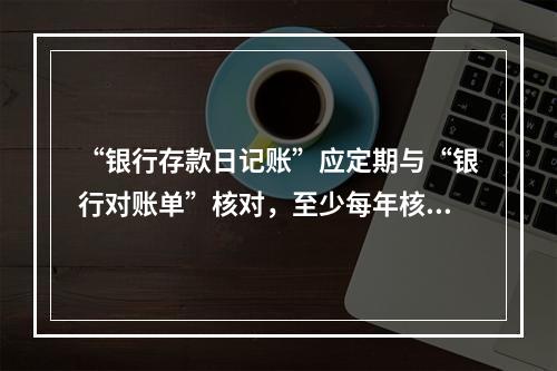 “银行存款日记账”应定期与“银行对账单”核对，至少每年核对一