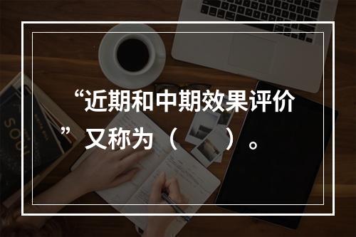 “近期和中期效果评价”又称为（　　）。