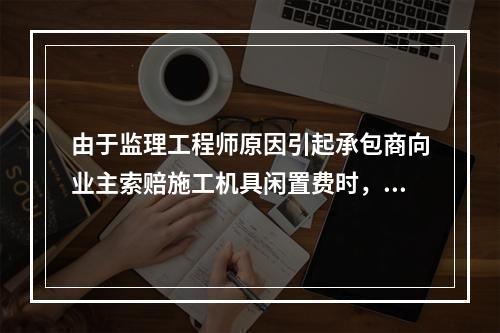 由于监理工程师原因引起承包商向业主索赔施工机具闲置费时，承包