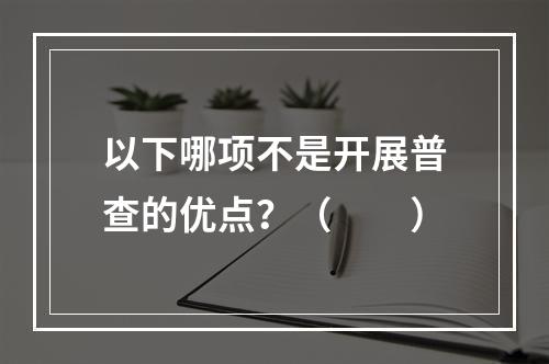 以下哪项不是开展普查的优点？（　　）