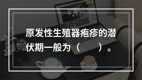 原发性生殖器疱疹的潜伏期一般为（　　）。