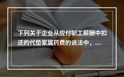 下列关于企业从应付职工薪酬中扣还的代垫家属药费的说法中，正确