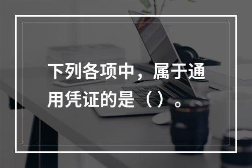 下列各项中，属于通用凭证的是（ ）。