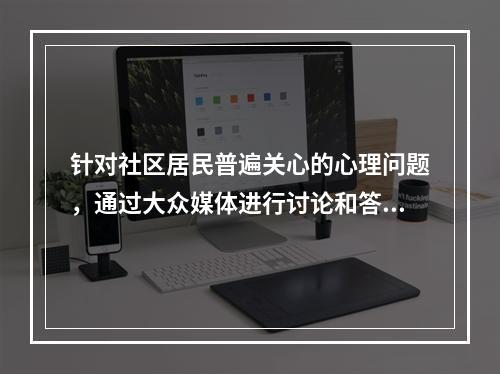 针对社区居民普遍关心的心理问题，通过大众媒体进行讨论和答疑，