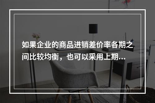 如果企业的商品进销差价率各期之间比较均衡，也可以采用上期商品