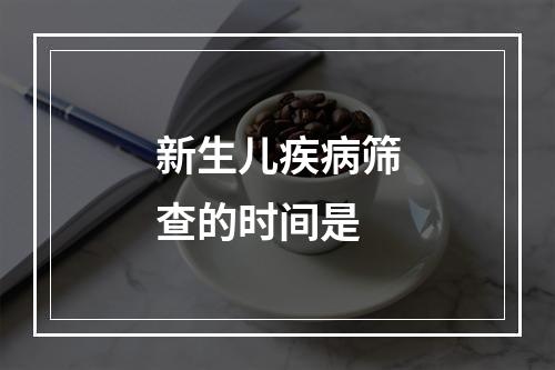 新生儿疾病筛查的时间是