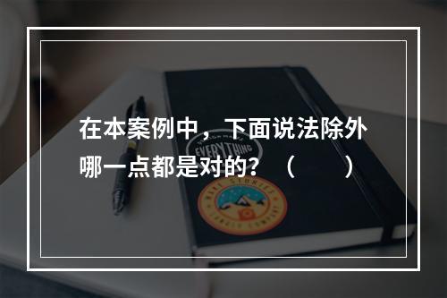 在本案例中，下面说法除外哪一点都是对的？（　　）