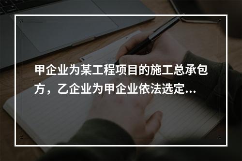 甲企业为某工程项目的施工总承包方，乙企业为甲企业依法选定的分