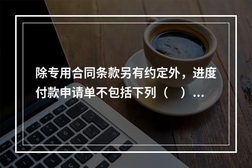 除专用合同条款另有约定外，进度付款申请单不包括下列（　）。