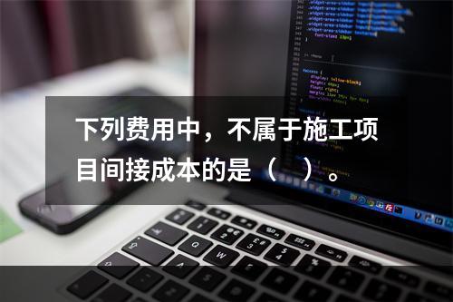 下列费用中，不属于施工项目间接成本的是（　）。