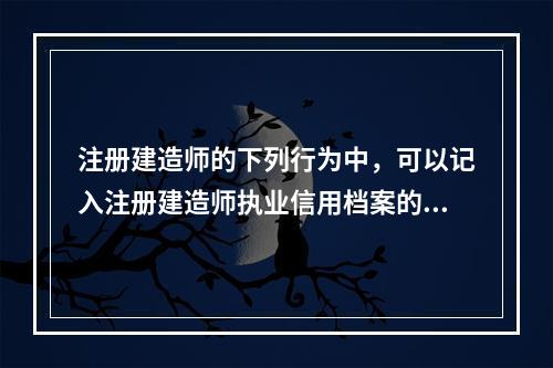 注册建造师的下列行为中，可以记入注册建造师执业信用档案的是（