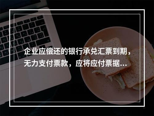 企业应偿还的银行承兑汇票到期，无力支付票款，应将应付票据账面