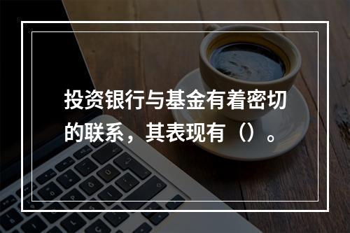 投资银行与基金有着密切的联系，其表现有（）。