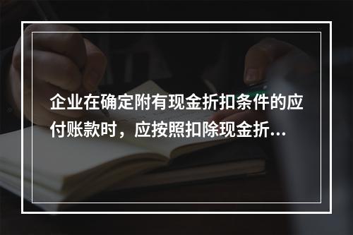 企业在确定附有现金折扣条件的应付账款时，应按照扣除现金折扣后