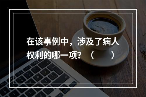 在该事例中，涉及了病人权利的哪一项？（　　）