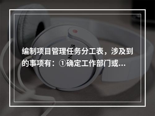 编制项目管理任务分工表，涉及到的事项有：①确定工作部门或个人