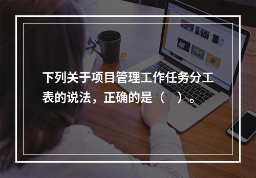 下列关于项目管理工作任务分工表的说法，正确的是（　）。