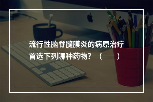 流行性脑脊髓膜炎的病原治疗首选下列哪种药物？（　　）