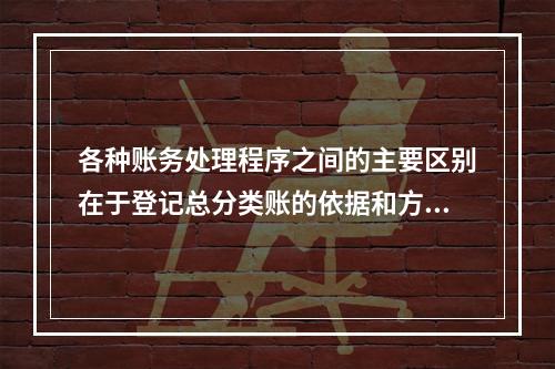 各种账务处理程序之间的主要区别在于登记总分类账的依据和方法不