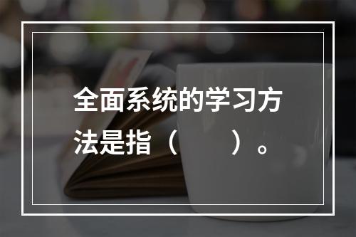 全面系统的学习方法是指（　　）。