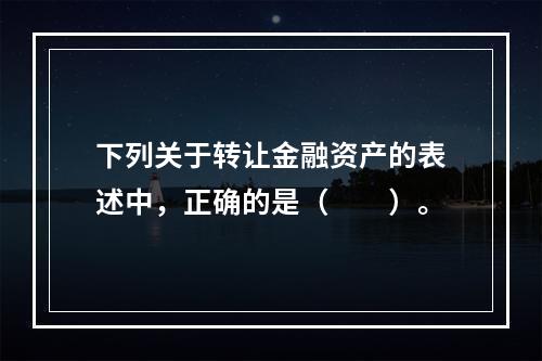 下列关于转让金融资产的表述中，正确的是（　　）。