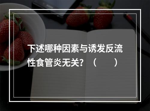 下述哪种因素与诱发反流性食管炎无关？（　　）