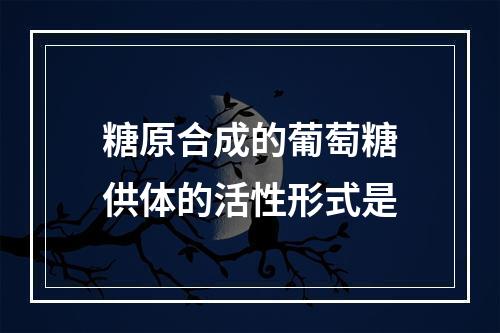 糖原合成的葡萄糖供体的活性形式是