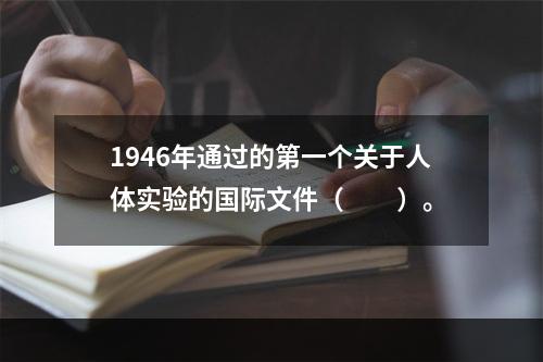 1946年通过的第一个关于人体实验的国际文件（　　）。