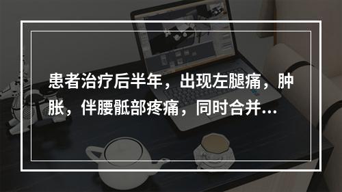 患者治疗后半年，出现左腿痛，肿胀，伴腰骶部疼痛，同时合并尿少