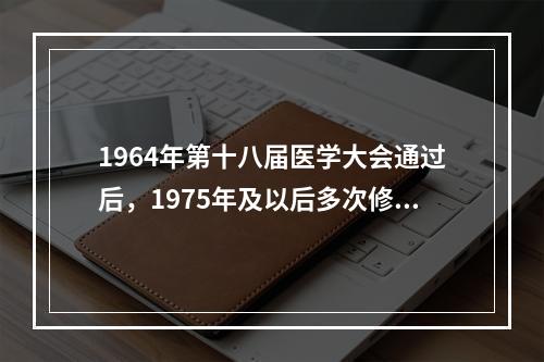 1964年第十八届医学大会通过后，1975年及以后多次修改的