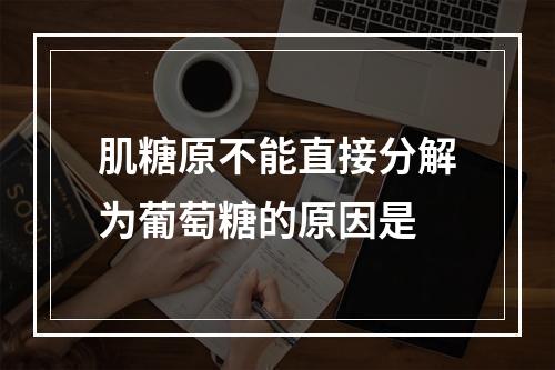 肌糖原不能直接分解为葡萄糖的原因是