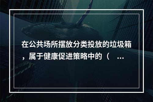 在公共场所摆放分类投放的垃圾箱，属于健康促进策略中的（　　）