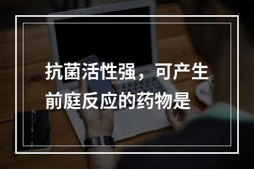 抗菌活性强，可产生前庭反应的药物是