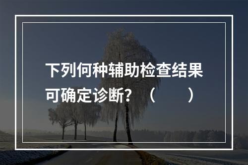 下列何种辅助检查结果可确定诊断？（　　）