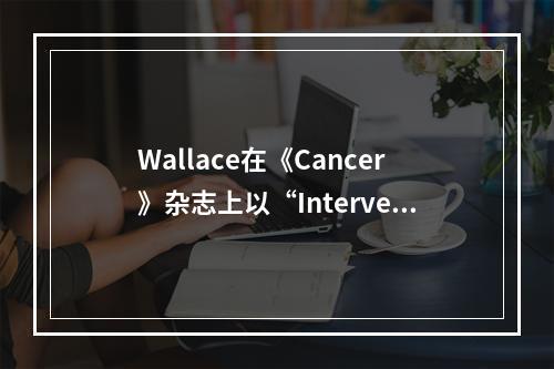 Wallace在《Cancer》杂志上以“Intervent