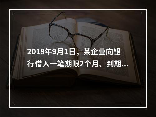 2018年9月1日，某企业向银行借入一笔期限2个月、到期一次