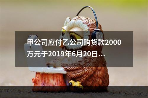 甲公司应付乙公司购货款2000万元于2019年6月20日到期