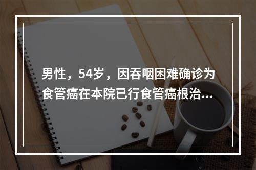 男性，54岁，因吞咽困难确诊为食管癌在本院已行食管癌根治术。