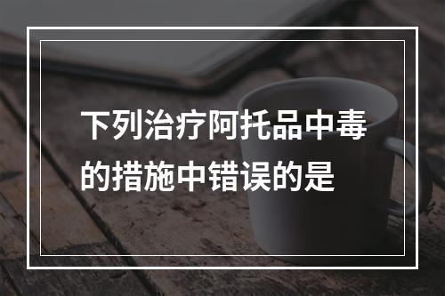 下列治疗阿托品中毒的措施中错误的是