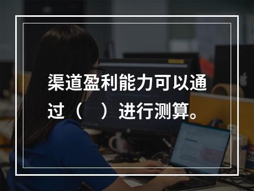 渠道盈利能力可以通过（　）进行测算。