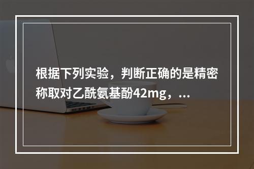 根据下列实验，判断正确的是精密称取对乙酰氨基酚42mg，置2