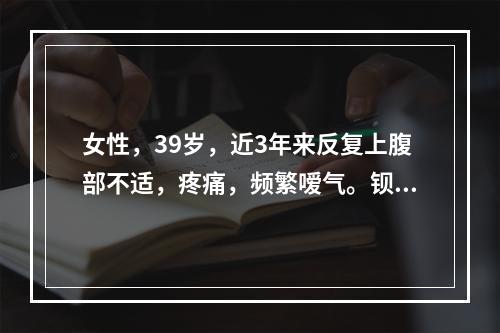 女性，39岁，近3年来反复上腹部不适，疼痛，频繁嗳气。钡透