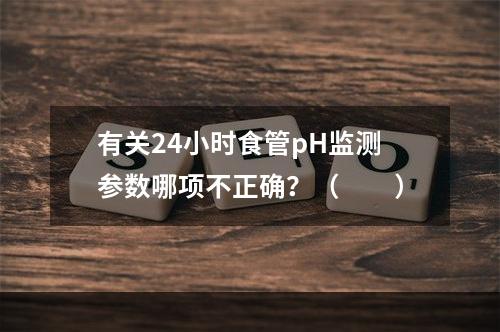 有关24小时食管pH监测参数哪项不正确？（　　）