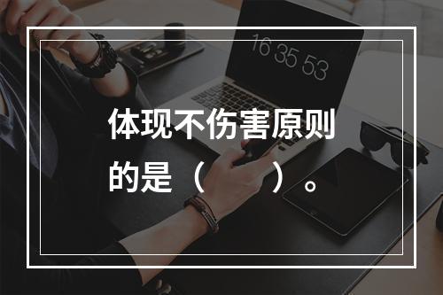 体现不伤害原则的是（　　）。