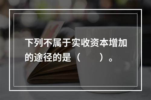 下列不属于实收资本增加的途径的是（　　）。