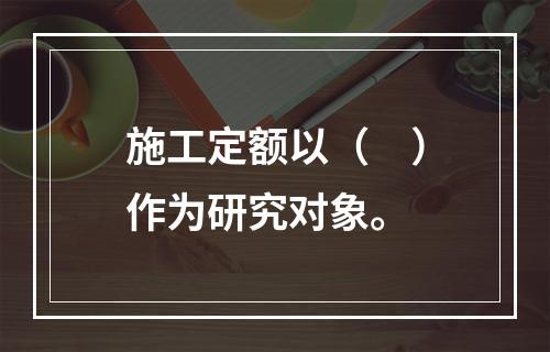 施工定额以（　）作为研究对象。